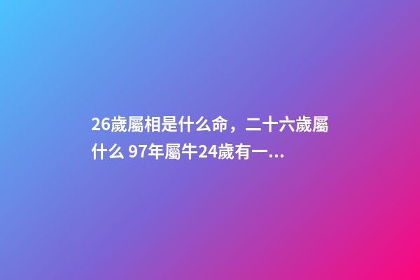 26歲屬相是什么命，二十六歲屬什么 97年屬牛24歲有一災，屬牛農歷97.6.24什么命-第1張-觀點-玄機派